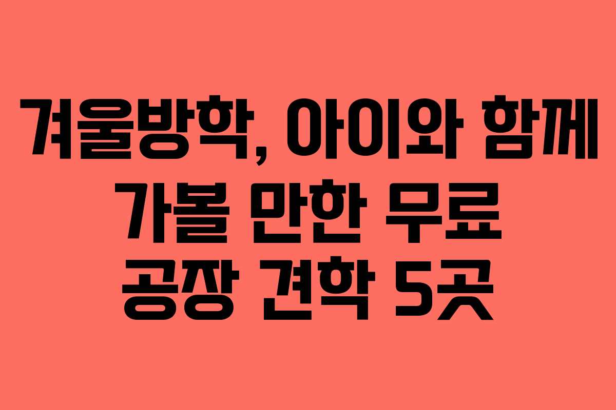 겨울방학, 아이와 함께 가볼 만한 무료 공장 견학 5곳
