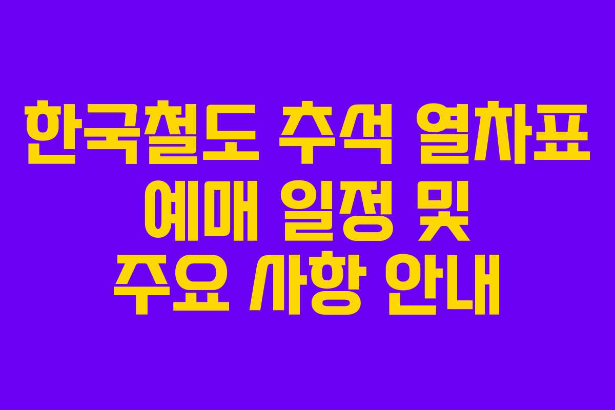 한국철도 추석 열차표 예매 일정 및 주요 사항 안내