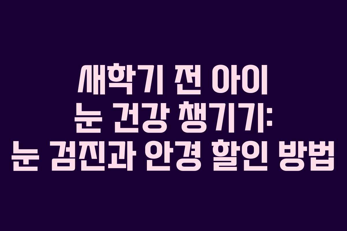 새학기 전 아이 눈 건강 챙기기: 눈 검진과 안경 할인 방법