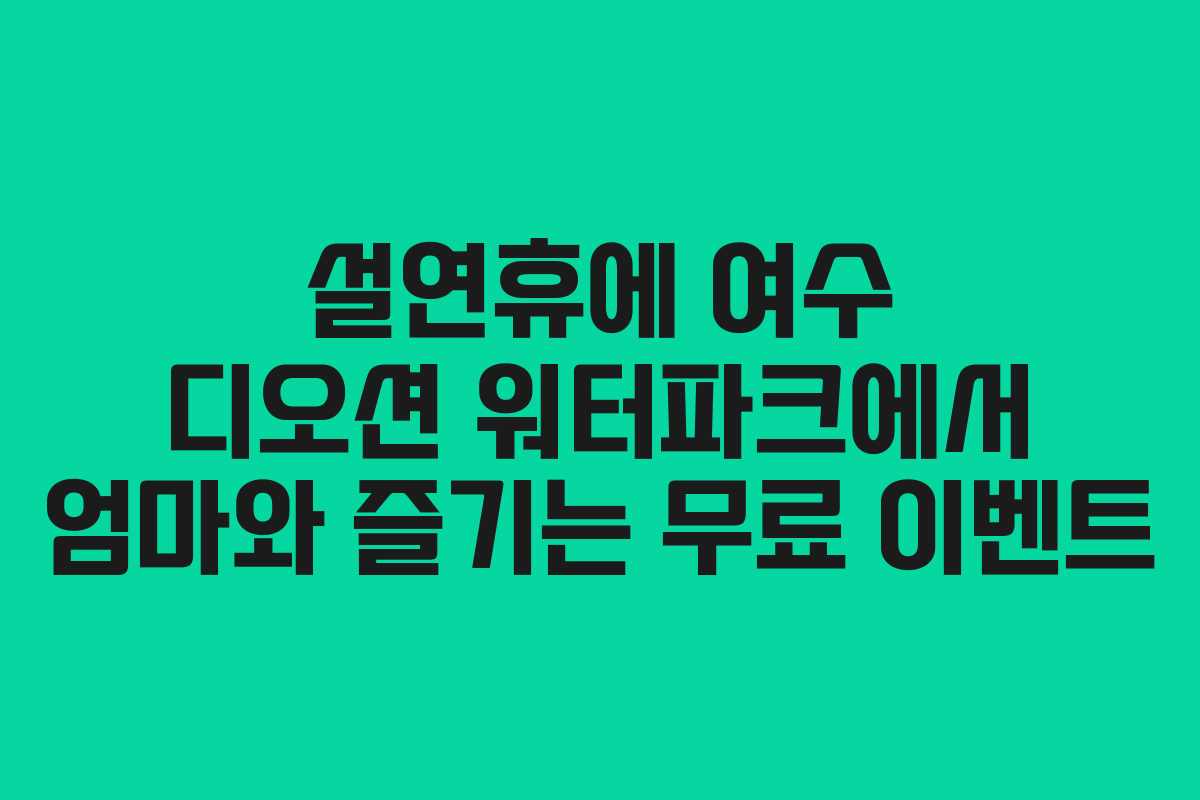 설연휴에 여수 디오션 워터파크에서 엄마와 즐기는 무료 이벤트