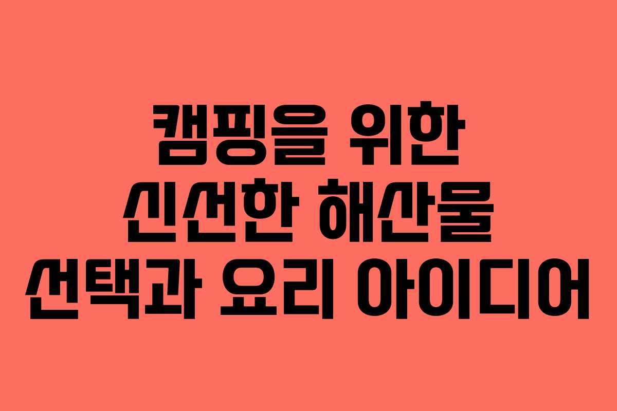 캠핑을 위한 신선한 해산물 선택과 요리 아이디어