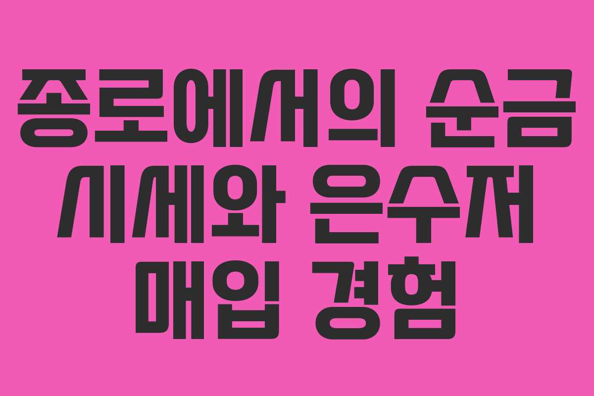 종로에서의 순금 시세와 은수저 매입 경험