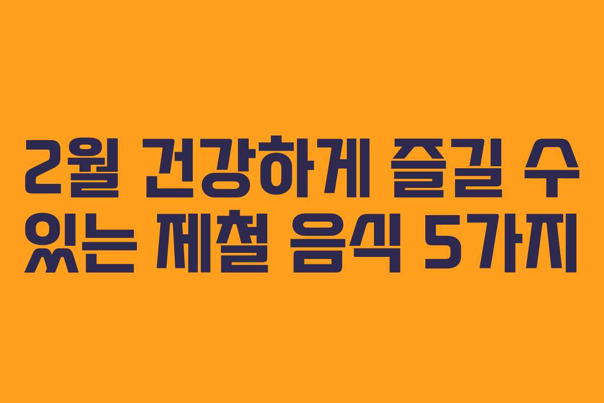 2월 건강하게 즐길 수 있는 제철 음식 5가지