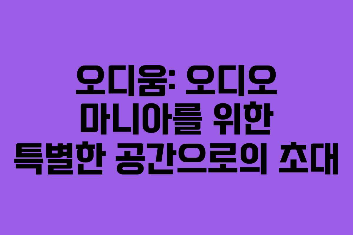 오디움: 오디오 마니아를 위한 특별한 공간으로의 초대