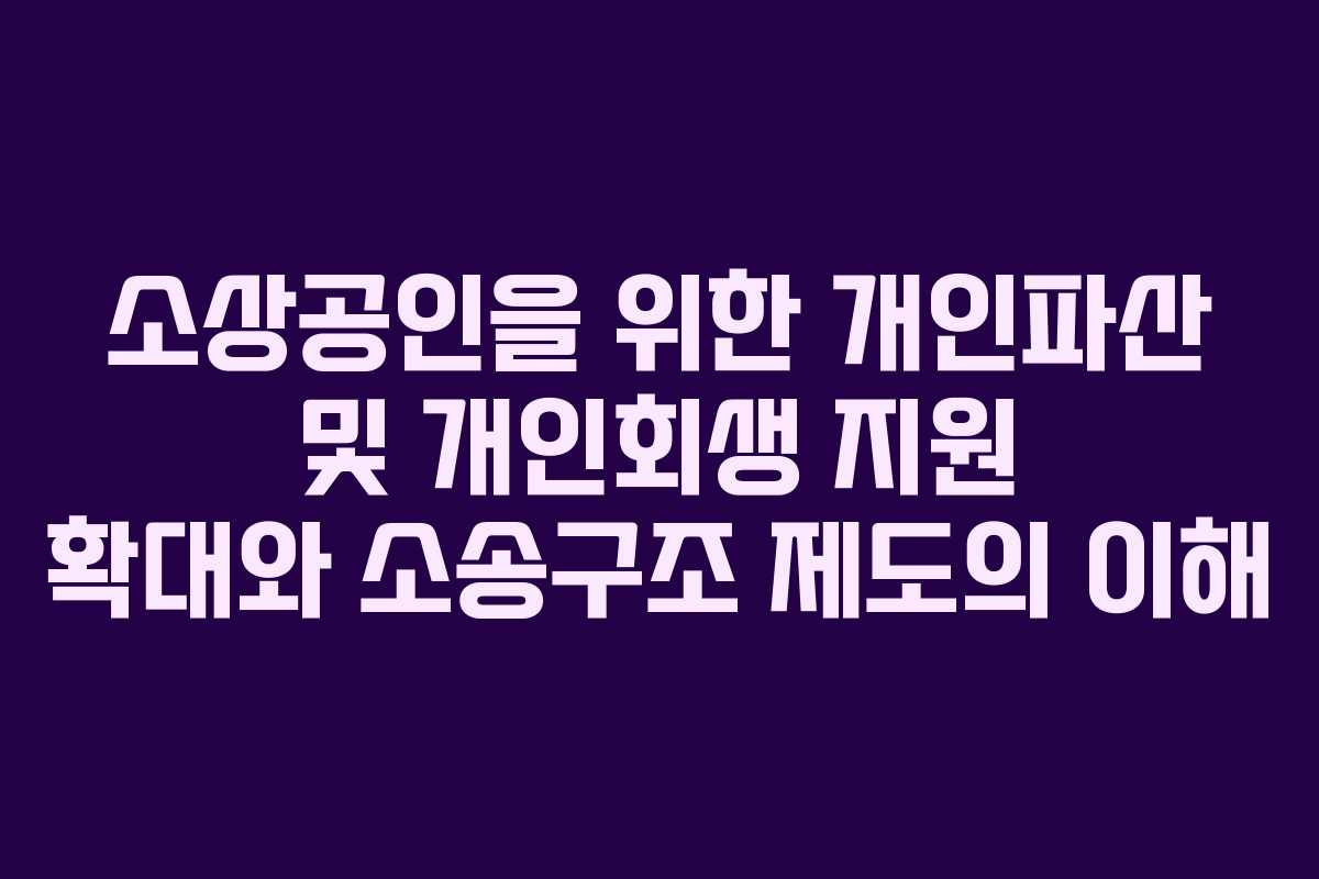 소상공인을 위한 개인파산 및 개인회생 지원 확대와 소송구조 제도의 이해
