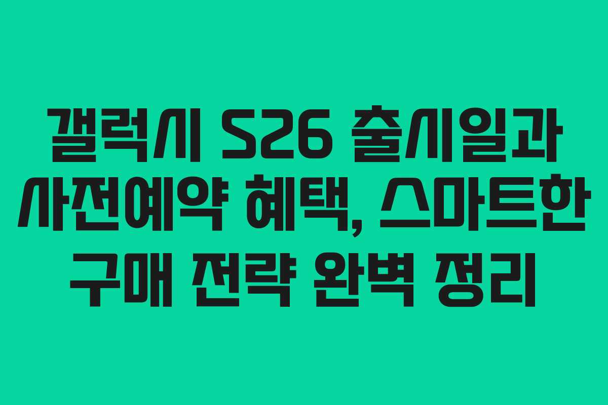 갤럭시 S26 출시일과 사전예약 혜택, 스마트한 구매 전략 완벽 정리