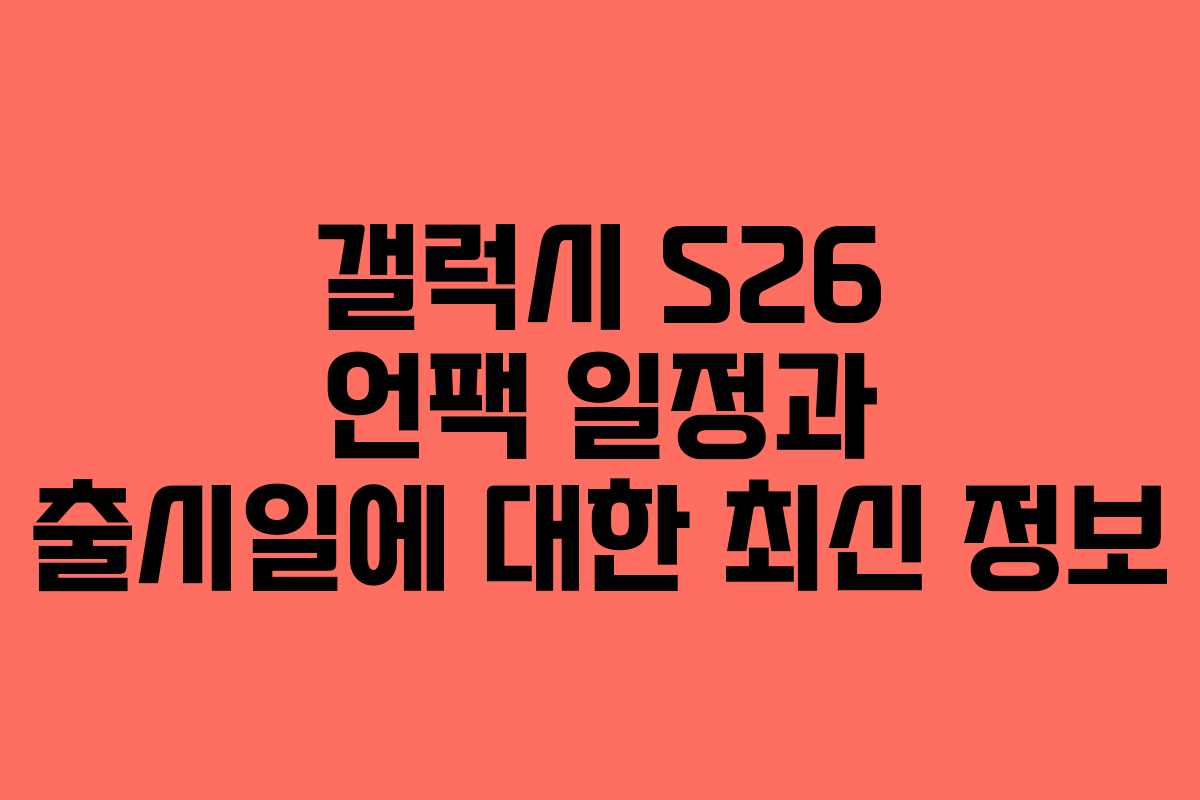 갤럭시 S26 언팩 일정과 출시일에 대한 최신 정보