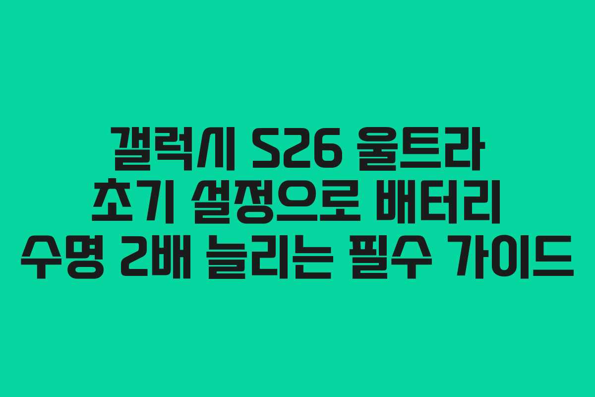 갤럭시 S26 울트라 초기 설정으로 배터리 수명 2배 늘리는 필수 가이드