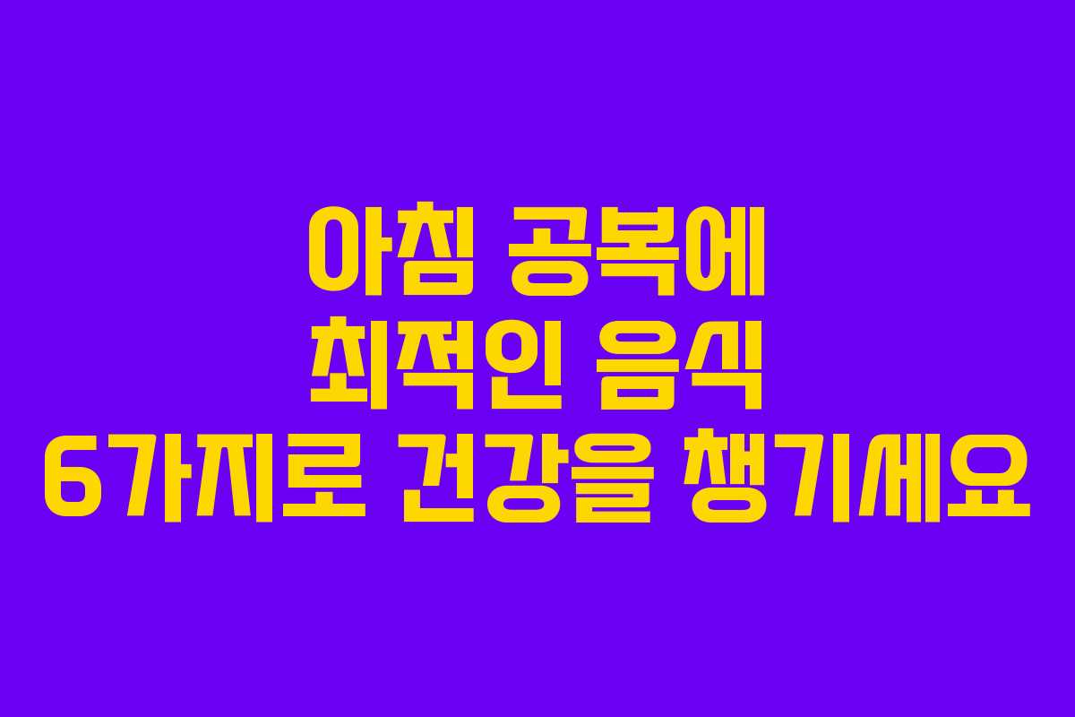 아침 공복에 최적인 음식 6가지로 건강을 챙기세요