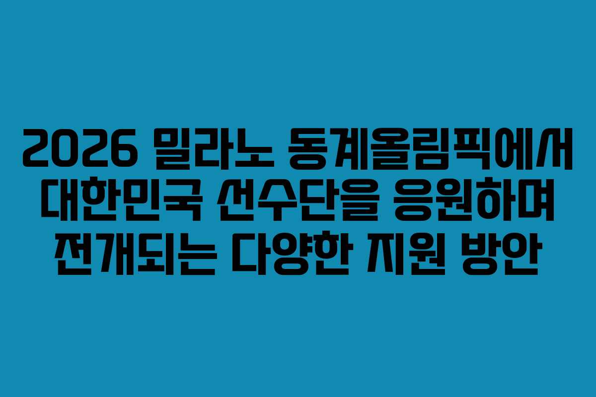 2026 밀라노 동계올림픽에서 대한민국 선수단을 응원하며 전개되는 다양한 지원 방안