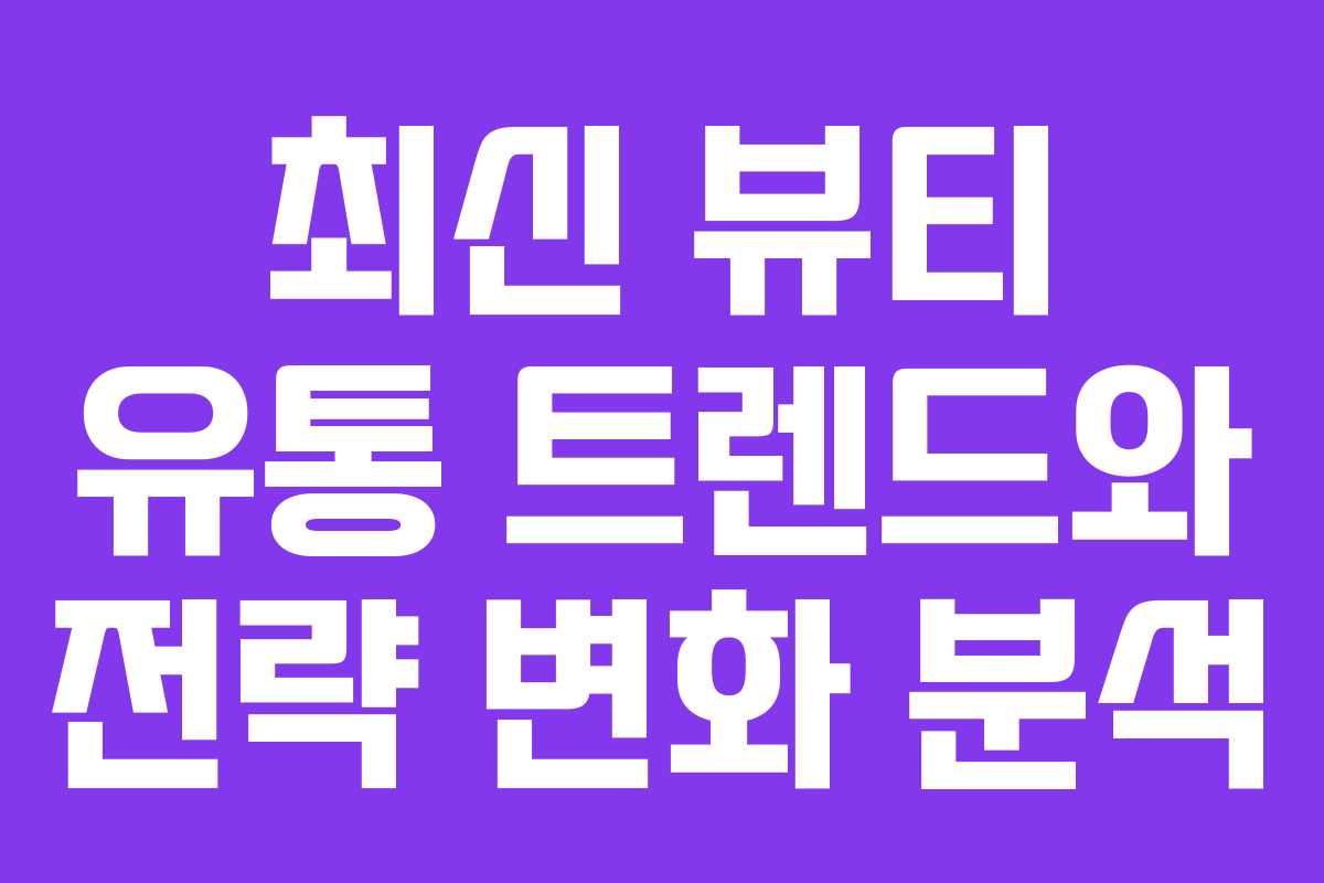 최신 뷰티 유통 트렌드와 전략 변화 분석