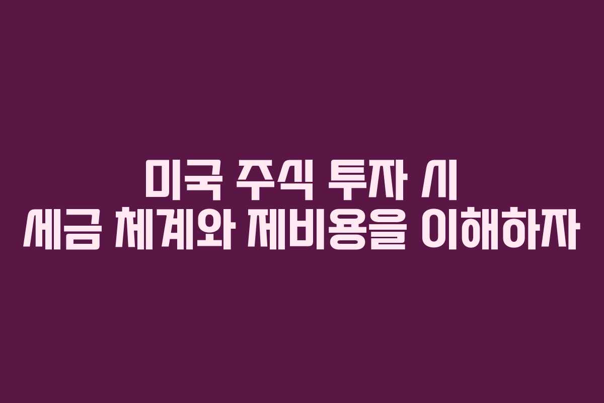 미국 주식 투자 시 세금 체계와 제비용을 이해하자