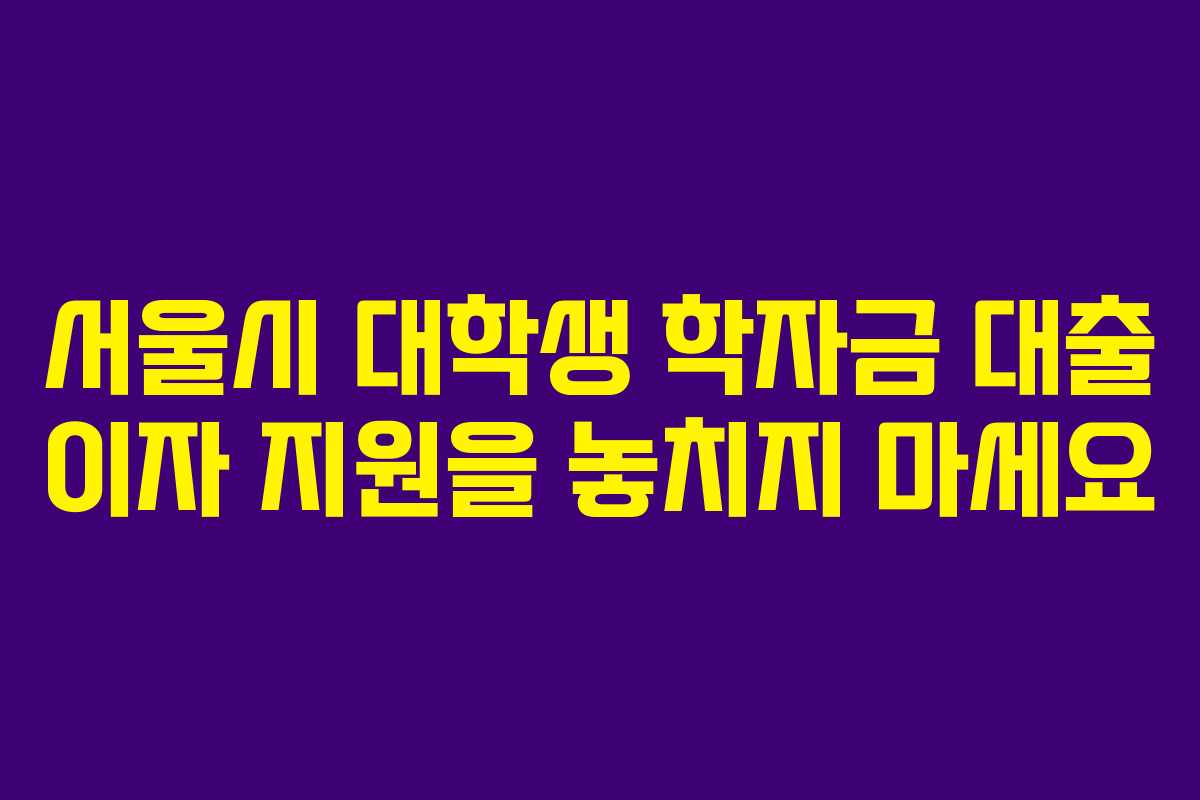 서울시 대학생 학자금 대출 이자 지원을 놓치지 마세요