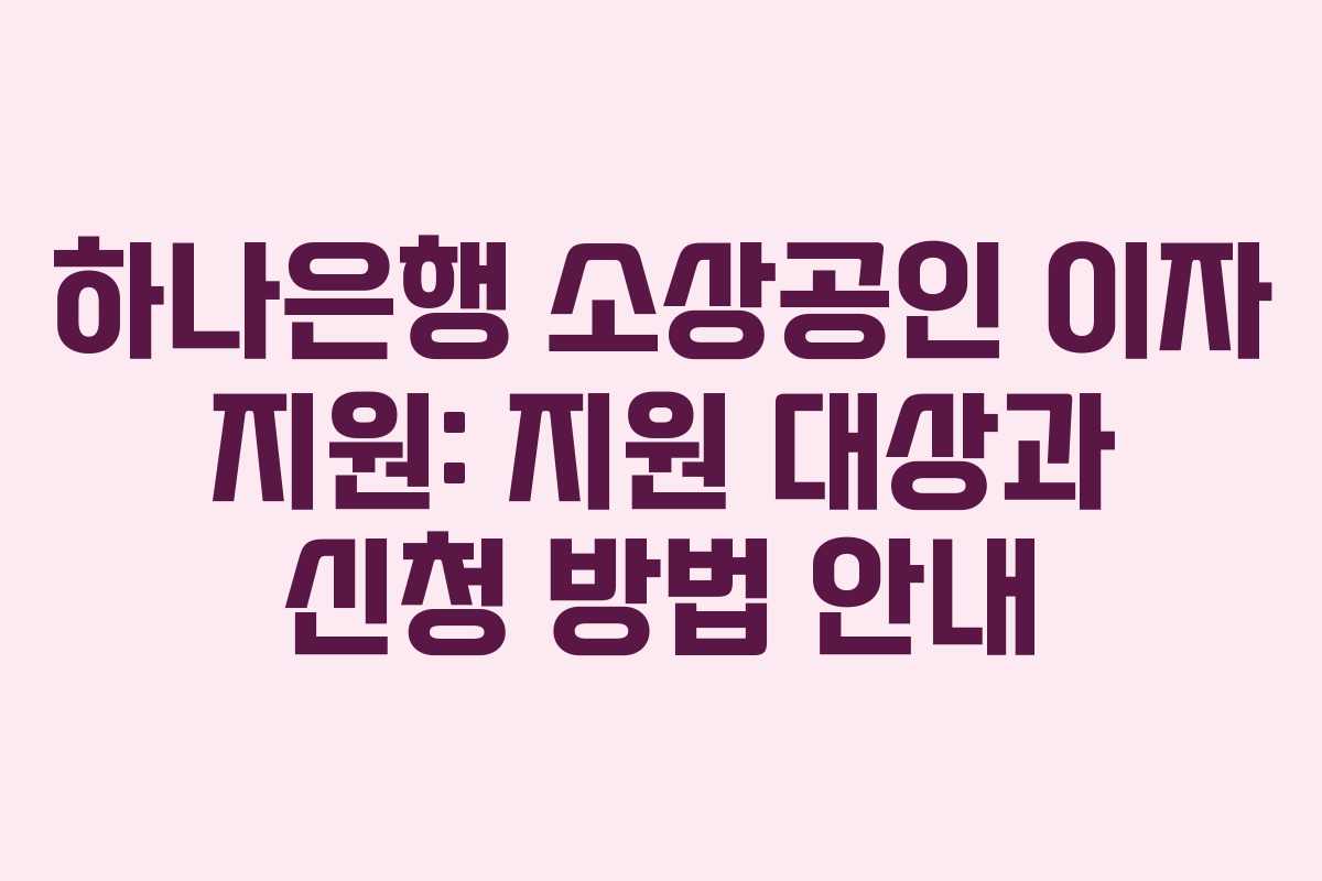 하나은행 소상공인 이자 지원: 지원 대상과 신청 방법 안내