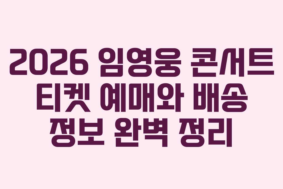 2026 임영웅 콘서트 티켓 예매와 배송 정보 완벽 정리