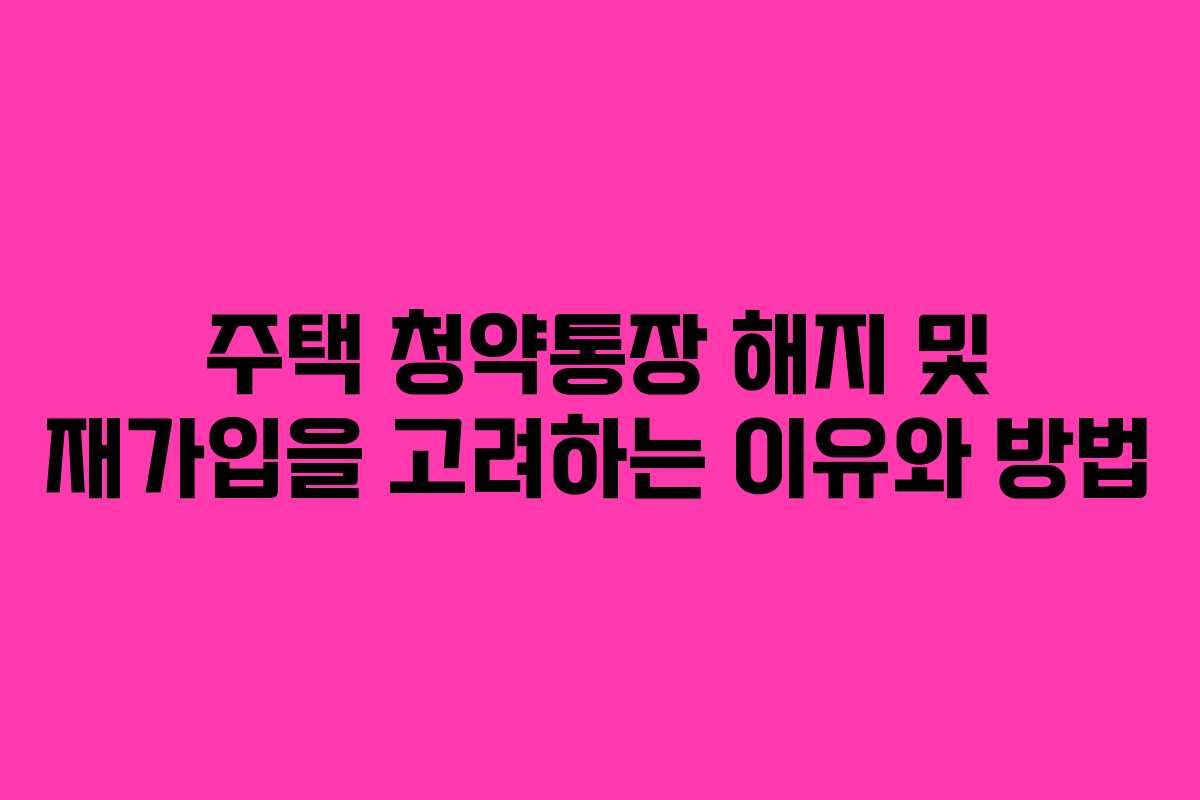 주택 청약통장 해지 및 재가입을 고려하는 이유와 방법