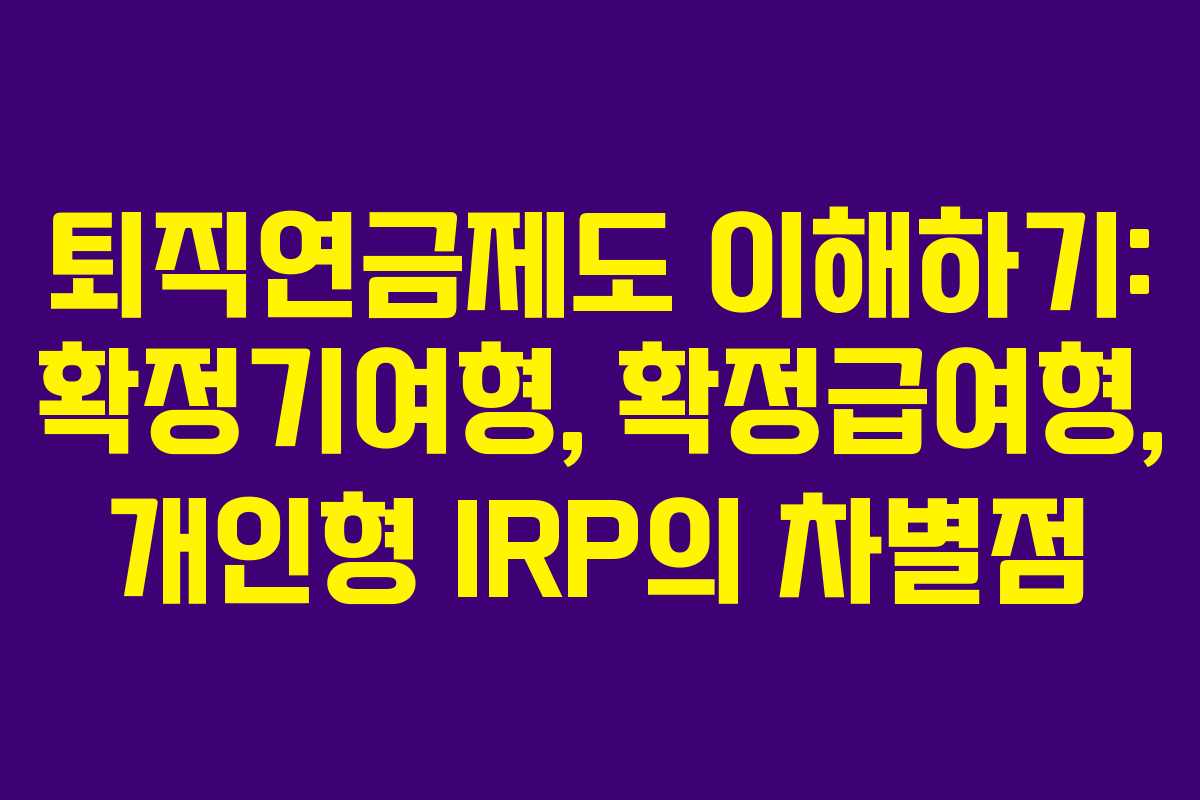 퇴직연금제도 이해하기: 확정기여형, 확정급여형, 개인형 IRP의 차별점