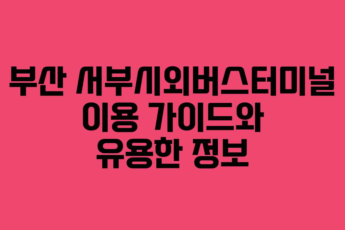 부산 서부시외버스터미널 이용 가이드와 유용한 정보