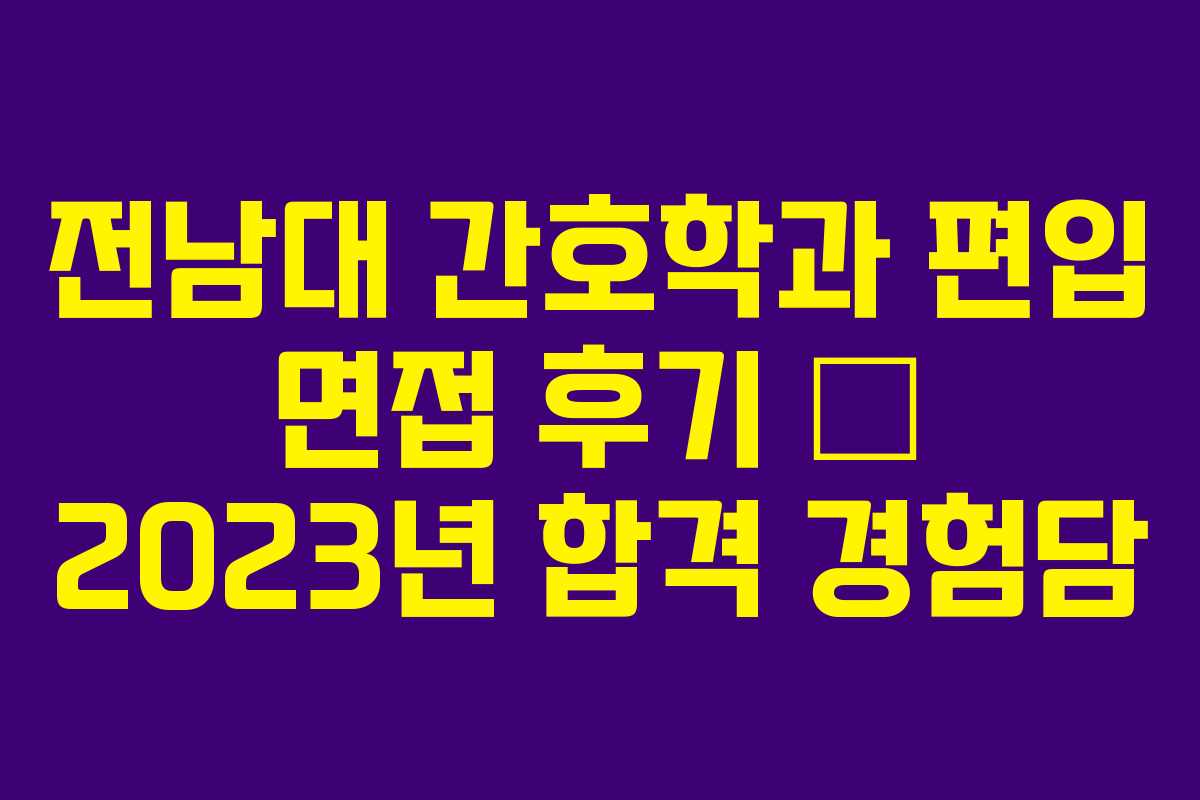 전남대 간호학과 편입 면접 후기 — 2023년 합격 경험담