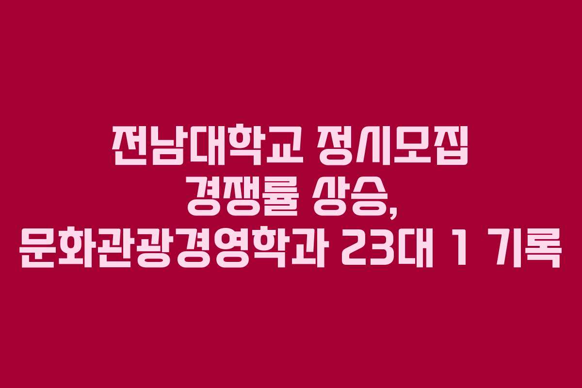 전남대학교 정시모집 경쟁률 상승, 문화관광경영학과 23대 1 기록