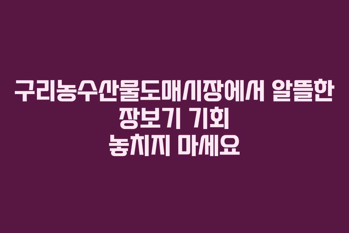 구리농수산물도매시장에서 알뜰한 장보기 기회 놓치지 마세요