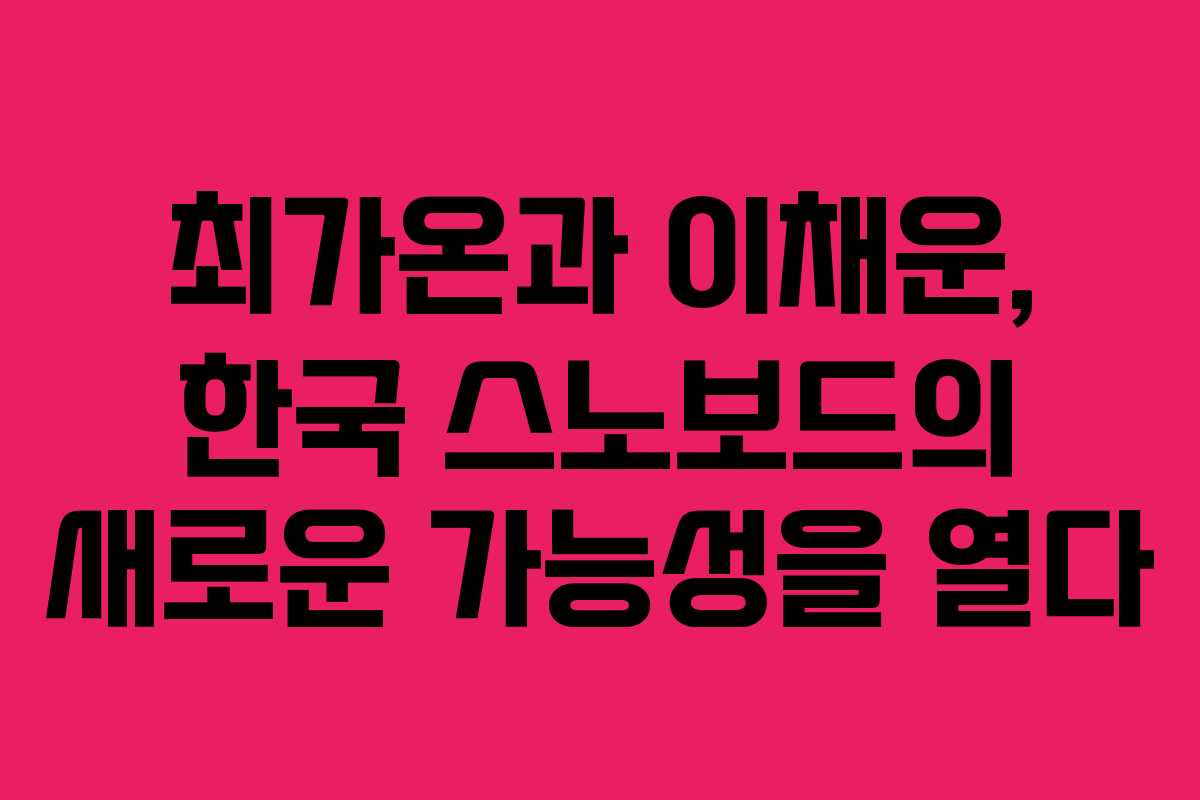 최가온과 이채운, 한국 스노보드의 새로운 가능성을 열다