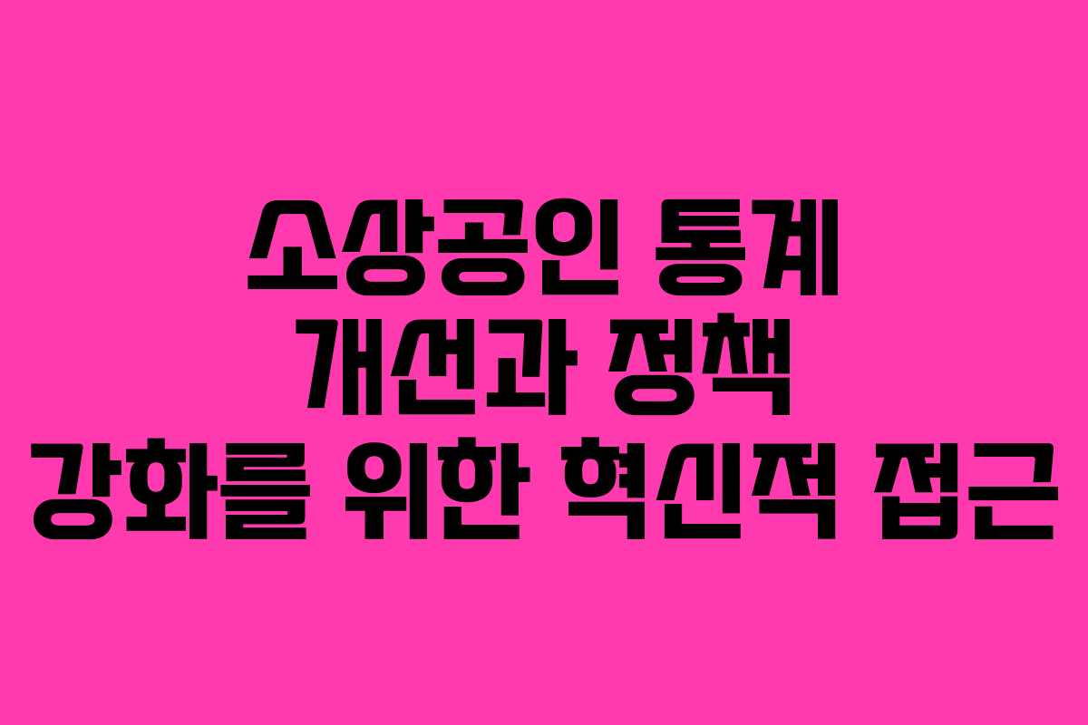 소상공인 통계 개선과 정책 강화를 위한 혁신적 접근
