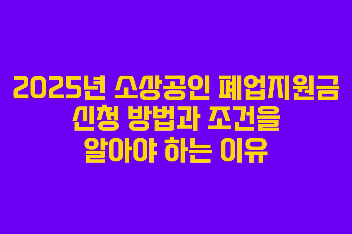 2025년 소상공인 폐업지원금 신청 방법과 조건을 알아야 하는 이유
