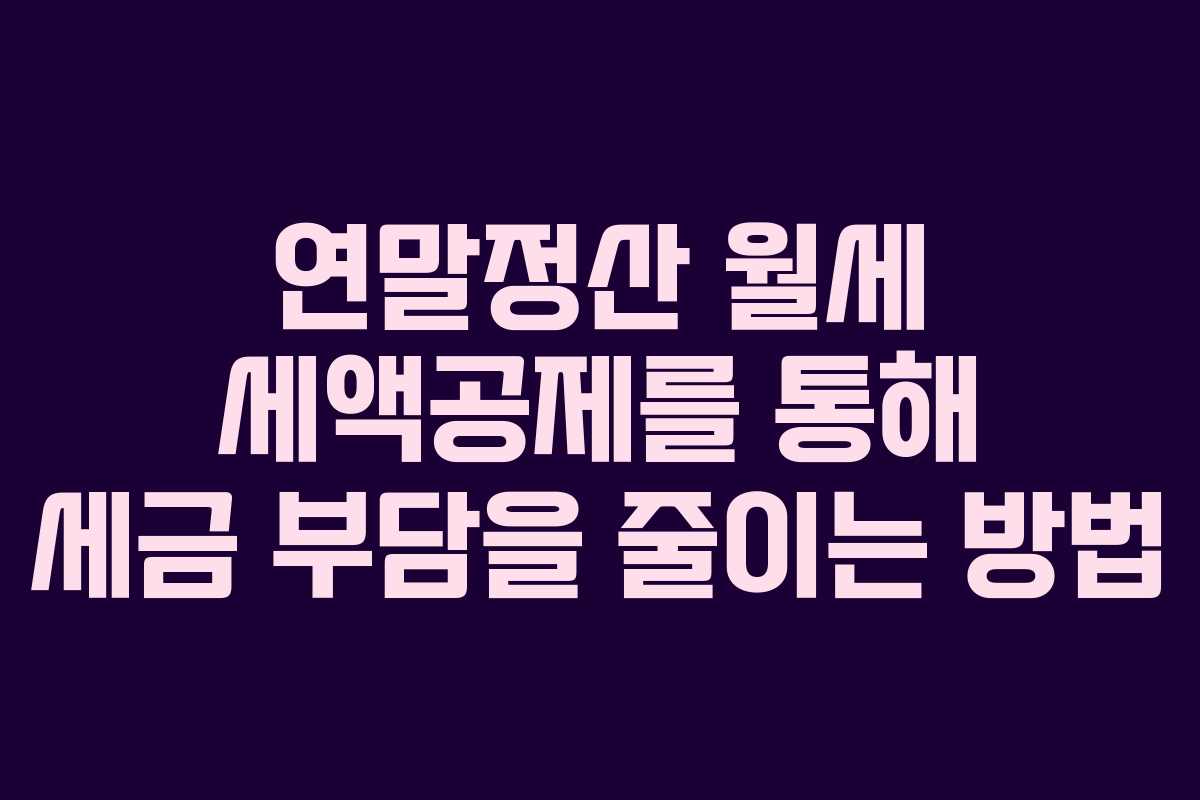 연말정산 월세 세액공제를 통해 세금 부담을 줄이는 방법