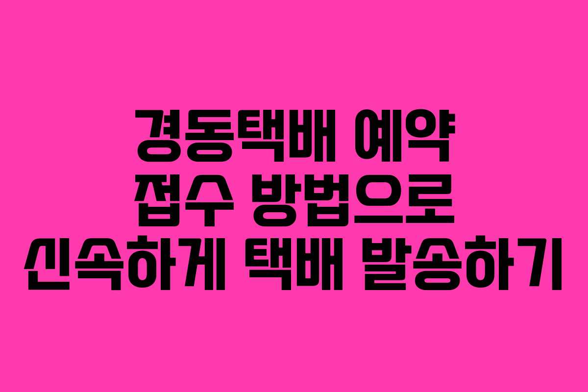 경동택배 예약 접수 방법으로 신속하게 택배 발송하기