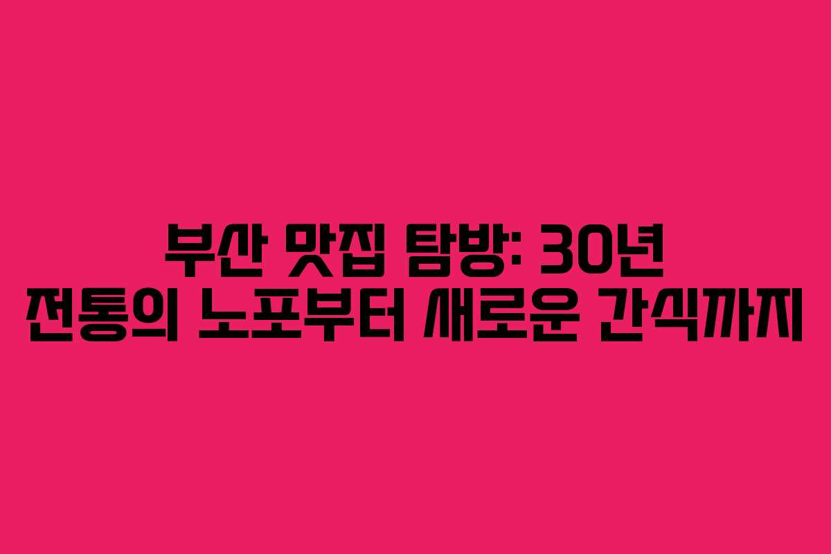 부산 맛집 탐방: 30년 전통의 노포부터 새로운 간식까지