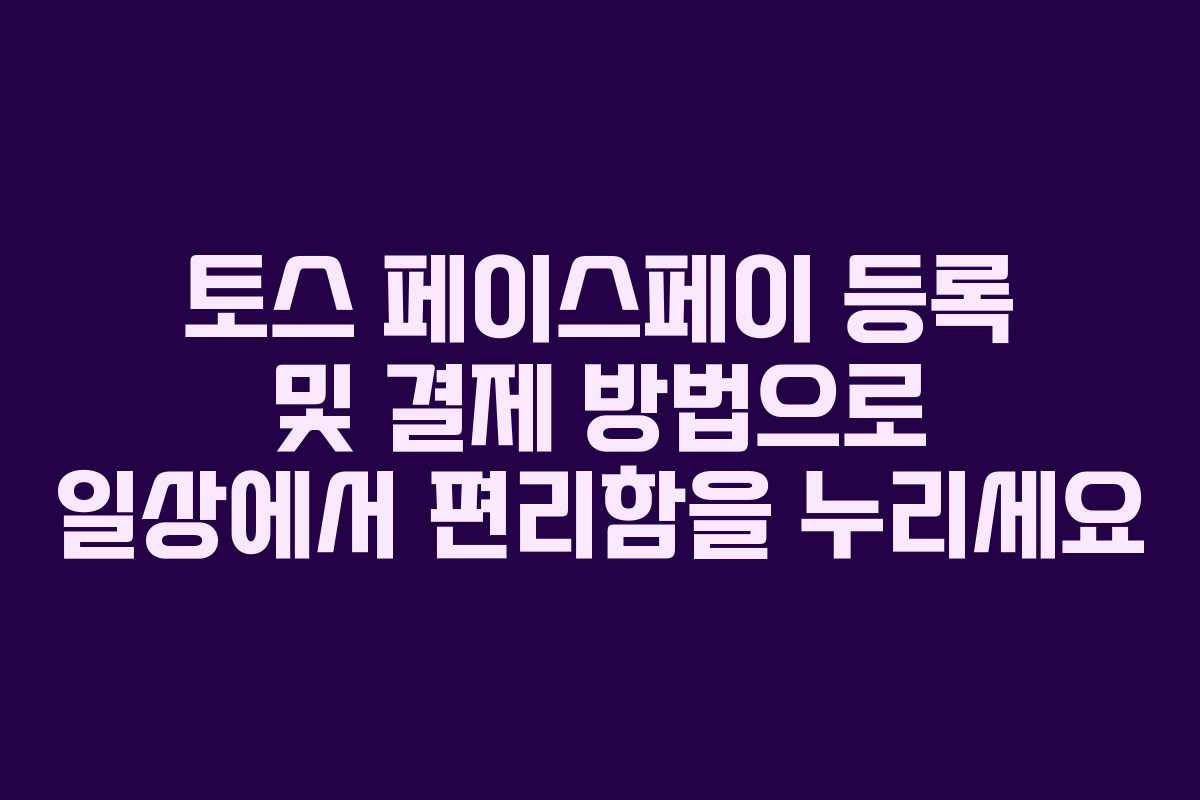 토스 페이스페이 등록 및 결제 방법으로 일상에서 편리함을 누리세요 토스 페이스페이 등록 및 결제 방법으로 일상에서 편리함을 누리세요