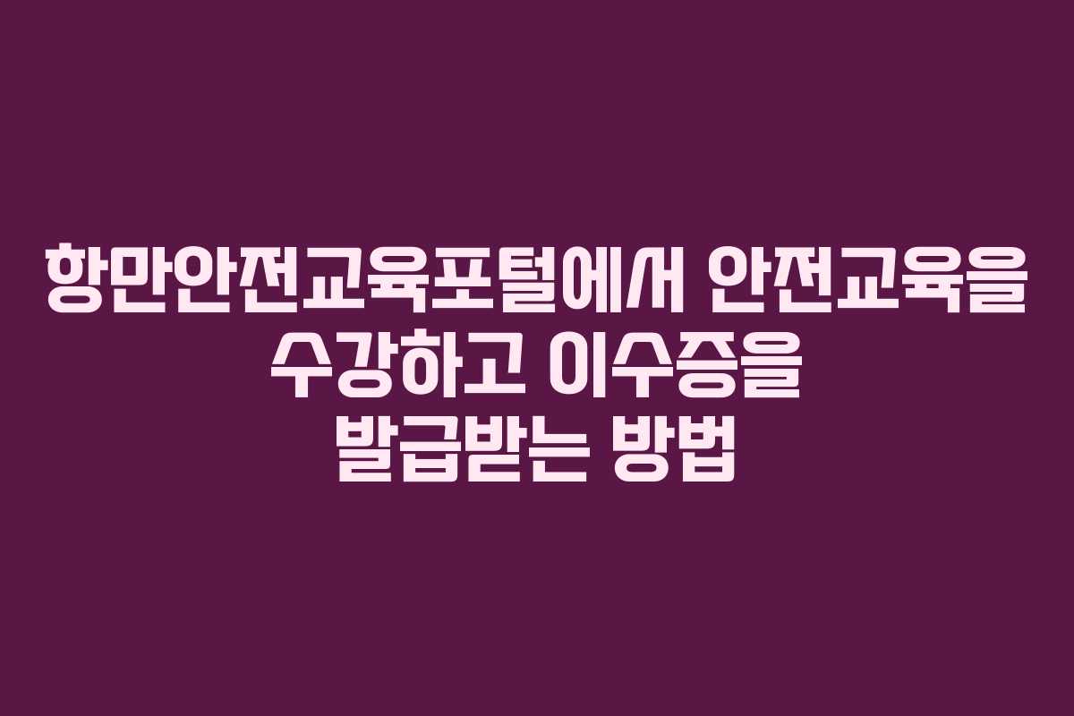 항만안전교육포털에서 안전교육을 수강하고 이수증을 발급받는 방법 항만안전교육포털에서 안전교육을 수강하고 이수증을 발급받는 방법