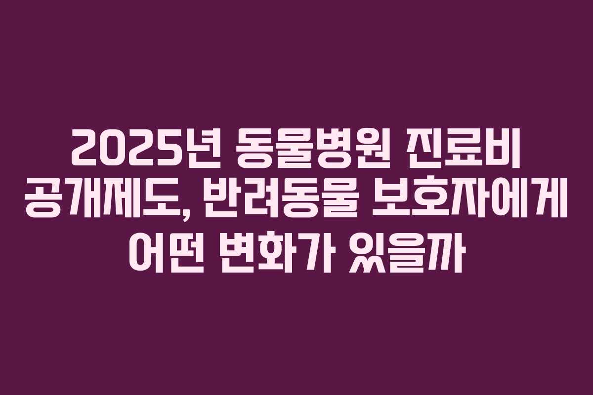 2025년 동물병원 진료비 공개제도, 반려동물 보호자에게 어떤 변화가 있을까