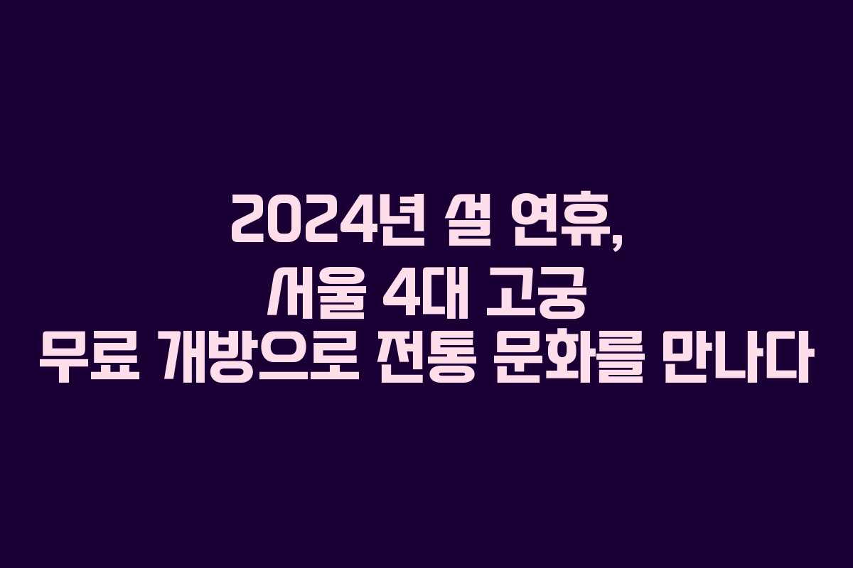 2024년 설 연휴, 서울 4대 고궁 무료 개방으로 전통 문화를 만나다