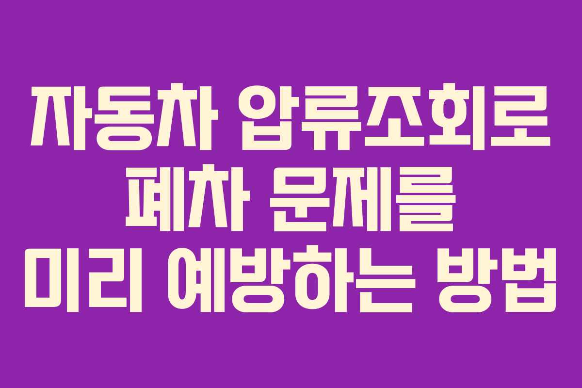 자동차 압류조회로 폐차 문제를 미리 예방하는 방법
