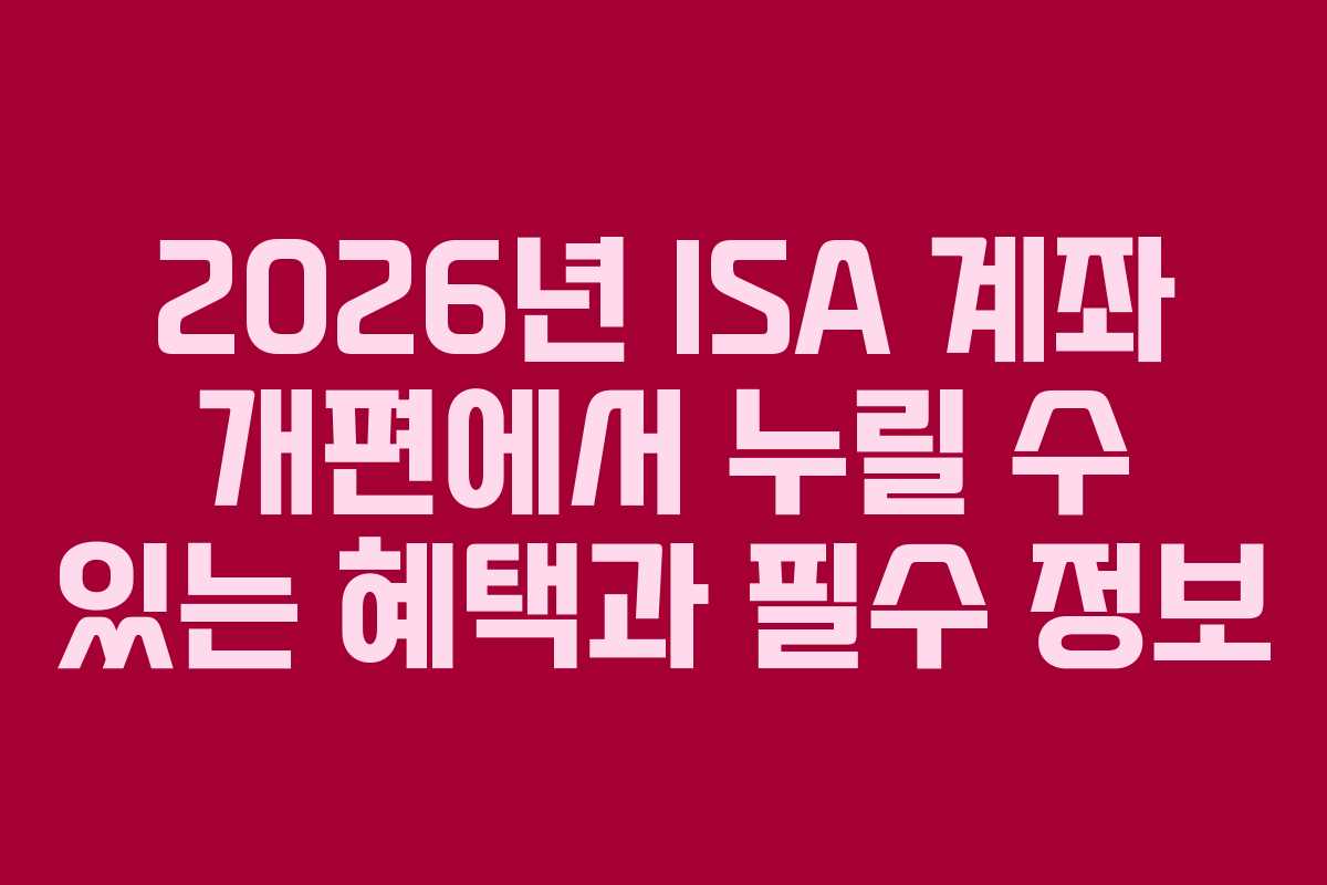 2026년 ISA 계좌 개편에서 누릴 수 있는 혜택과 필수 정보