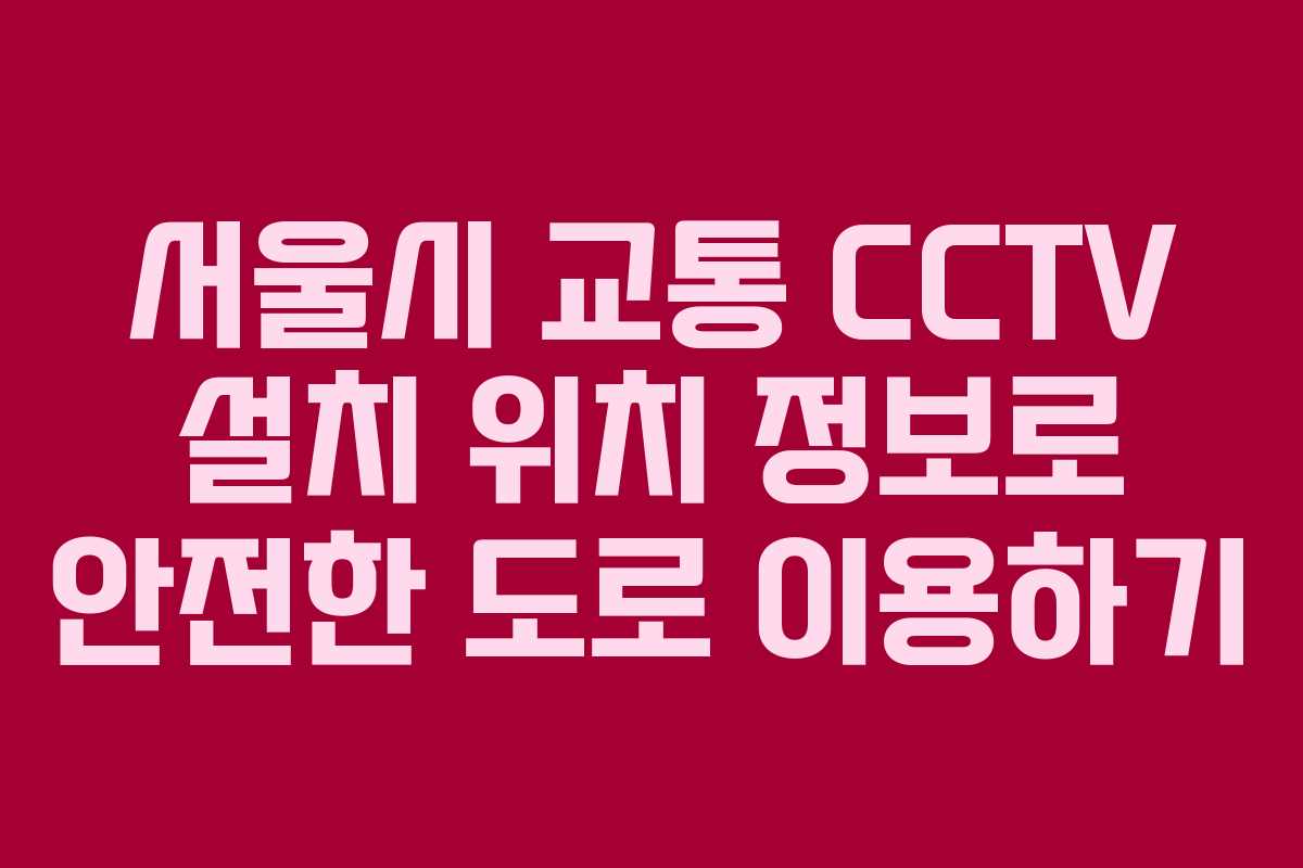 서울시 교통 CCTV 설치 위치 정보로 안전한 도로 이용하기