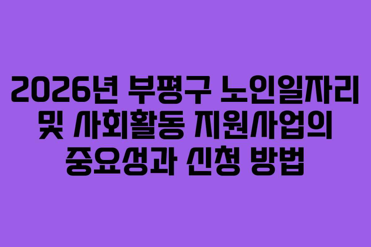 2026년 부평구 노인일자리 및 사회활동 지원사업의 중요성과 신청 방법