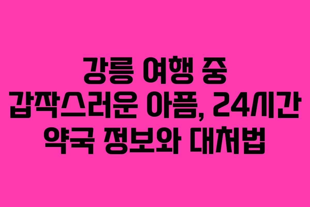 강릉 여행 중 갑작스러운 아픔, 24시간 약국 정보와 대처법 강릉 여행 중 갑작스러운 아픔, 24시간 약국 정보와 대처법