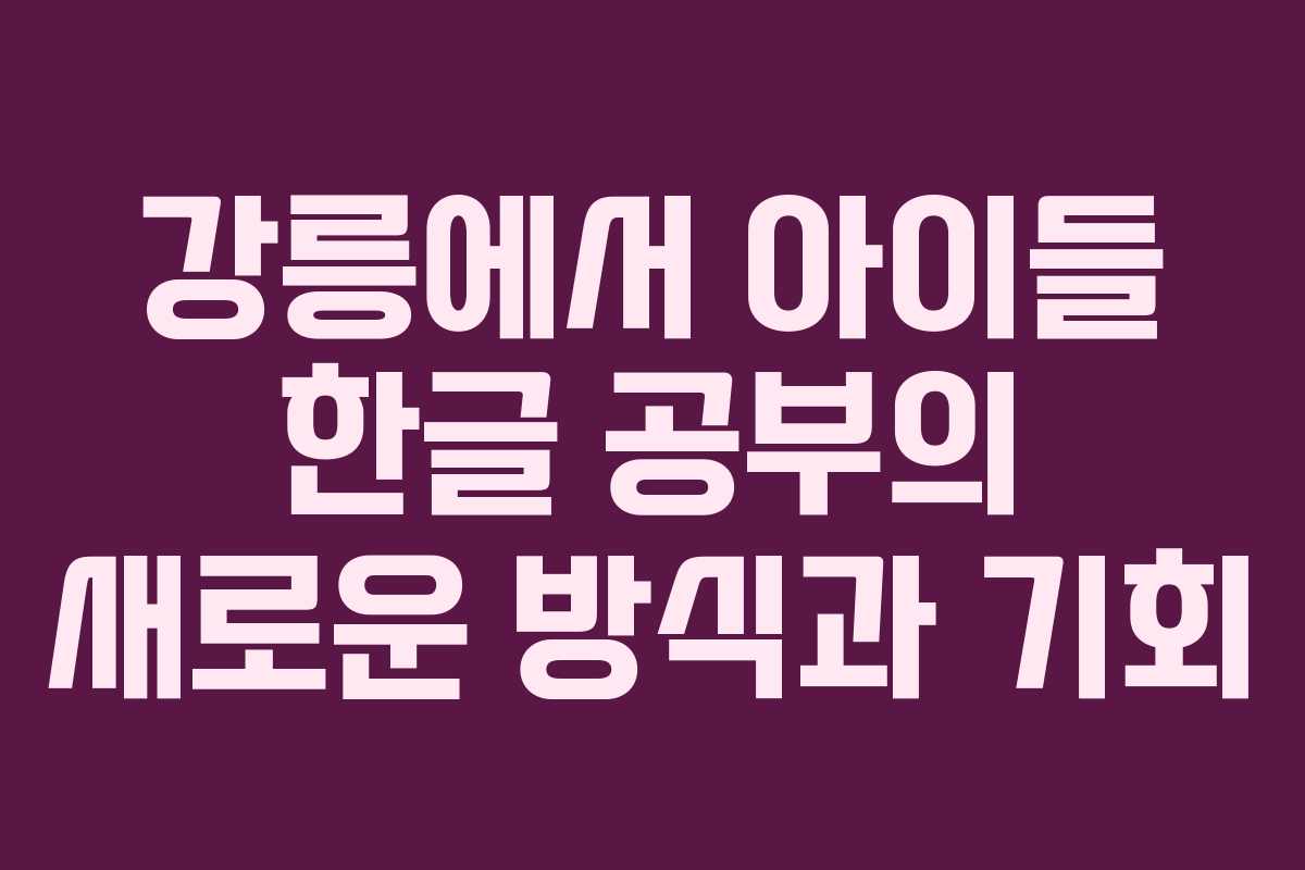 강릉에서 아이들 한글 공부의 새로운 방식과 기회 강릉에서 아이들 한글 공부의 새로운 방식과 기회