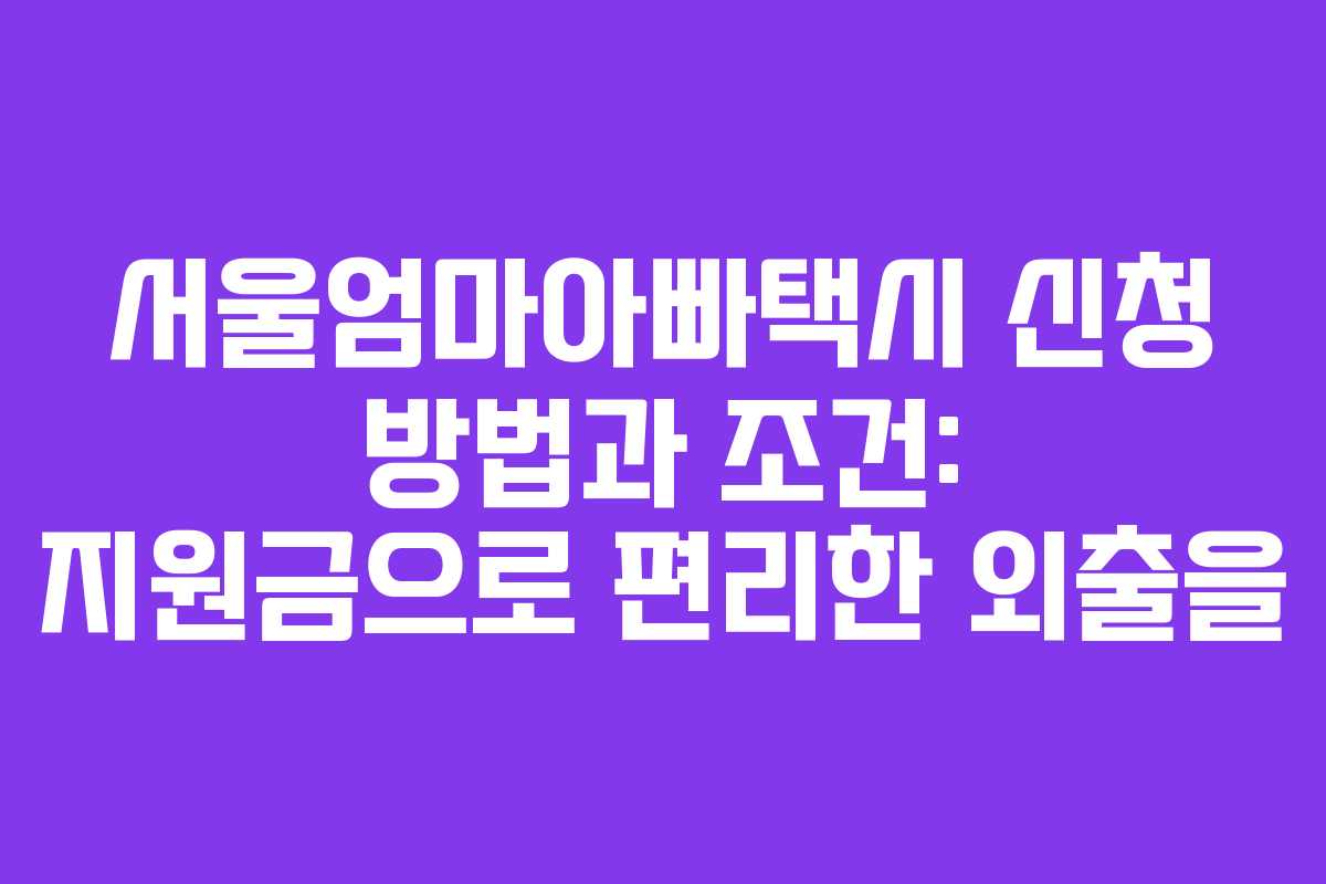 서울엄마아빠택시 신청 방법과 조건: 지원금으로 편리한 외출을