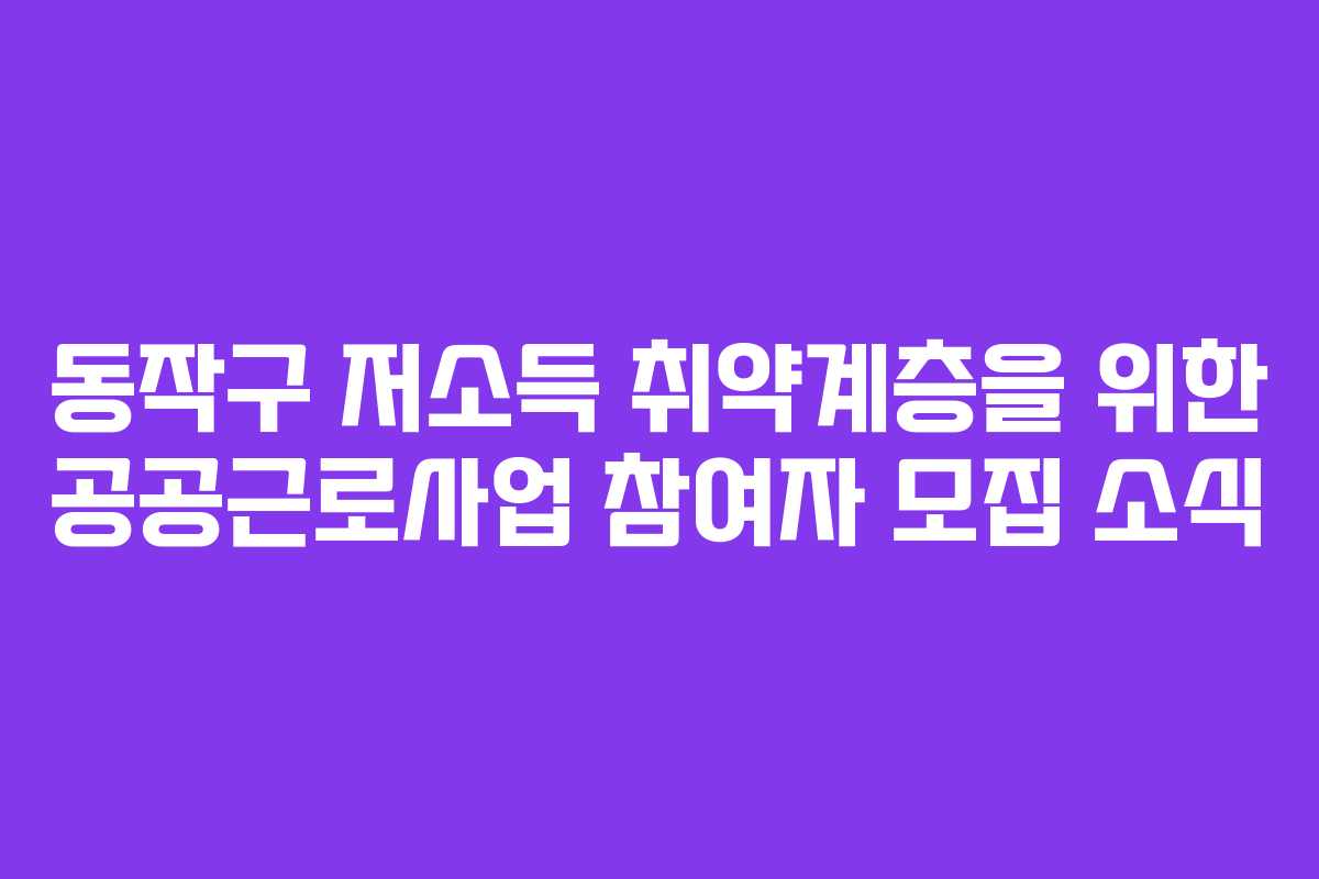 동작구 저소득 취약계층을 위한 공공근로사업 참여자 모집 소식