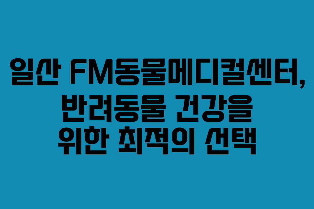 일산 FM동물메디컬센터, 반려동물 건강을 위한 최적의 선택