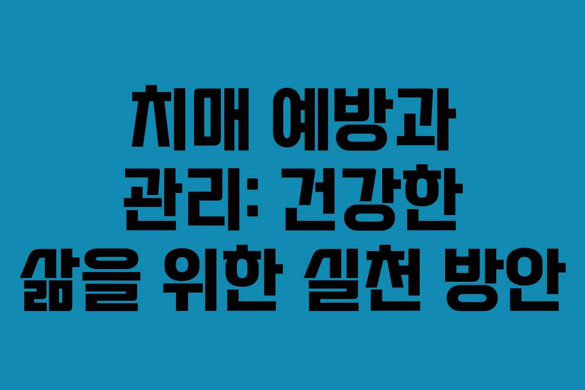 치매 예방과 관리: 건강한 삶을 위한 실천 방안 치매 예방과 관리: 건강한 삶을 위한 실천 방안