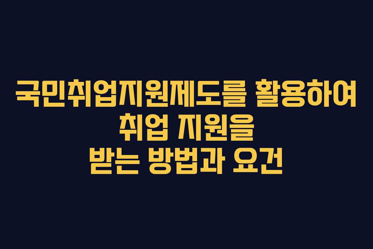 국민취업지원제도를 활용하여 취업 지원을 받는 방법과 요건