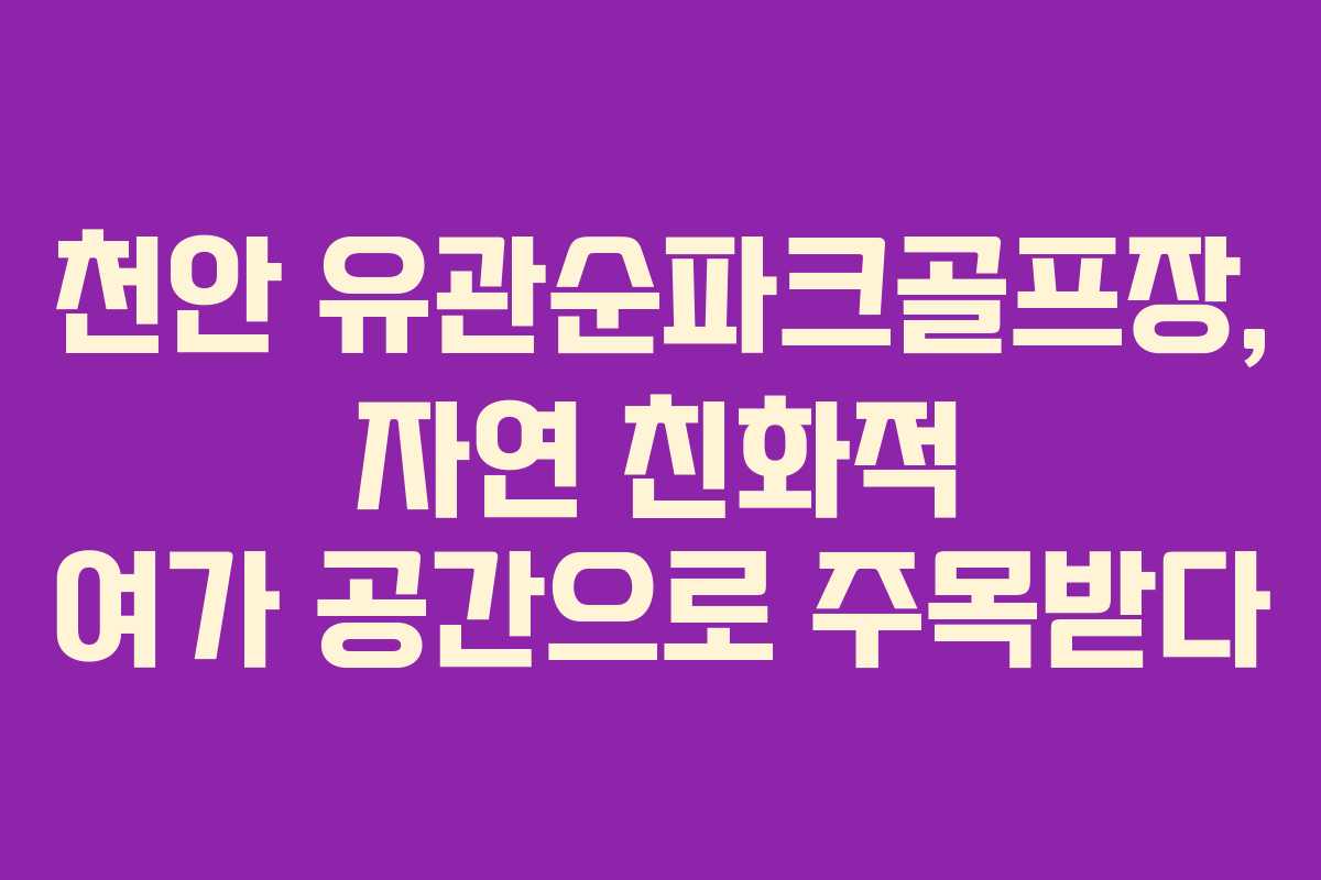 천안 유관순파크골프장, 자연 친화적 여가 공간으로 주목받다