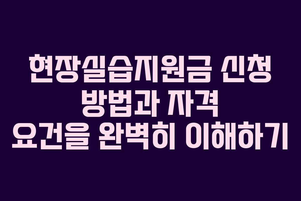 현장실습지원금 신청 방법과 자격 요건을 완벽히 이해하기