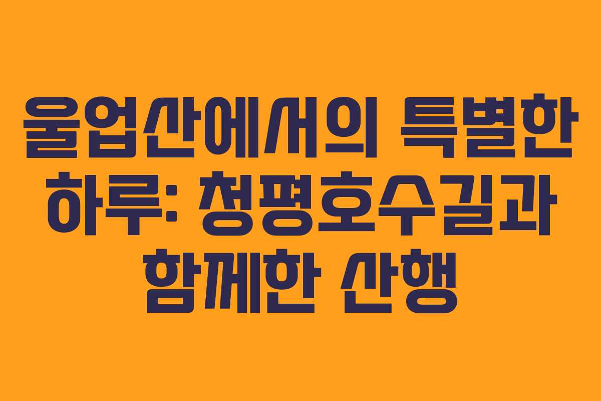 울업산에서의 특별한 하루: 청평호수길과 함께한 산행 울업산에서의 특별한 하루: 청평호수길과 함께한 산행