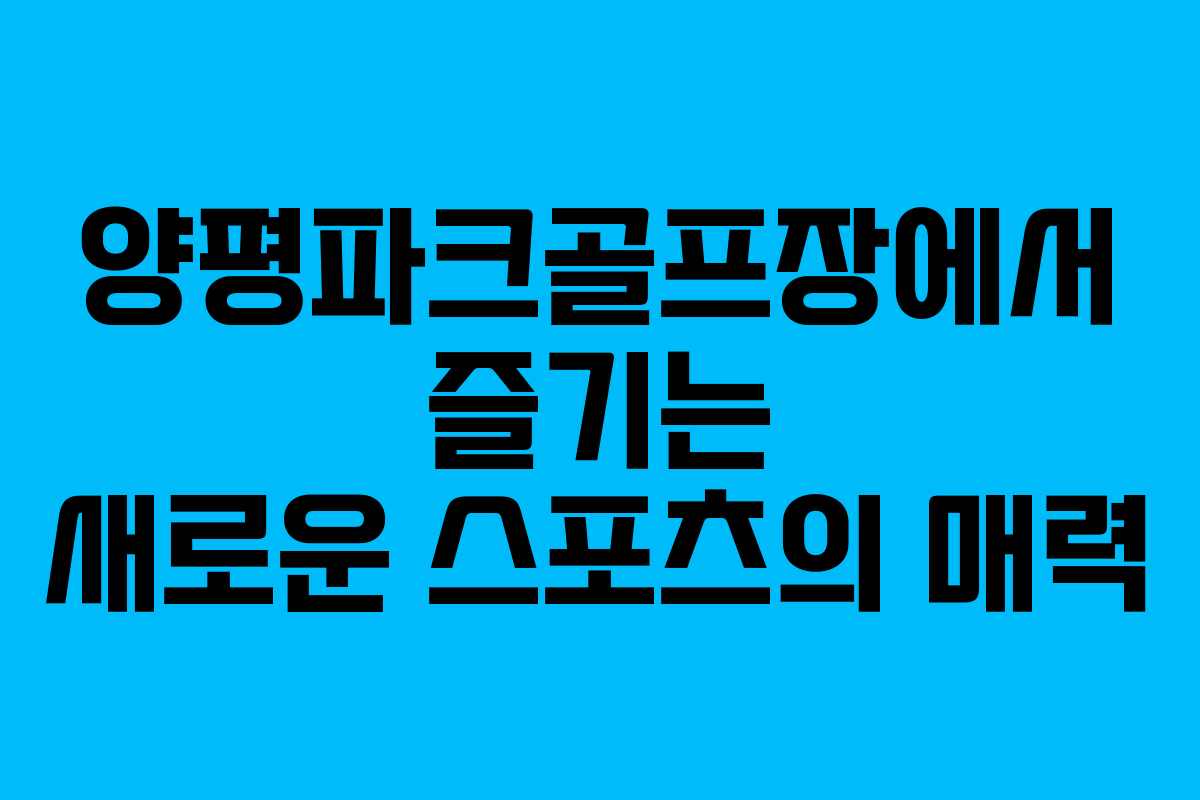 양평파크골프장에서 즐기는 새로운 스포츠의 매력